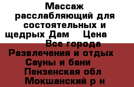 Массаж расслабляющий для состоятельных и щедрых Дам. › Цена ­ 1 100 - Все города Развлечения и отдых » Сауны и бани   . Пензенская обл.,Мокшанский р-н